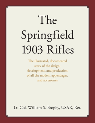 The Springfield 1903 Rifles: The illustrated, documented story of the design, development, and production of all the models, appendages, and access - William S. Brophy Usar