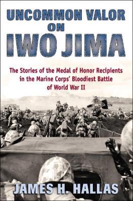 Uncommon Valor on Iwo Jima: The Stories of the Medal of Honor Recipients in the Marine Corps' Bloodiest Battle of World War II - James H. Hallas