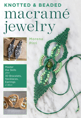 Knotted and Beaded Macrame Jewelry: Master the Skills Plus 30 Bracelets, Necklaces, Earrings & More - Morena Pirri