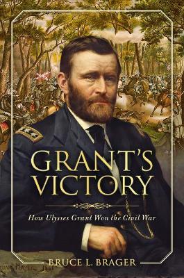 Grant's Victory: How Ulysses S. Grant Won the Civil War - Bruce L. Brager