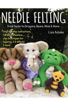 Coperta cărții 'Needle Felting from Ducks to Dragons, Bears, Minis & More: Step-By-Step Instructions for Each Creature, Plus Techniques'