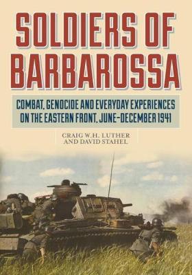 Soldiers of Barbarossa: Combat, Genocide, and Everyday Experiences on the Eastern Front, June-December 1941 - Craig W. H. Luther