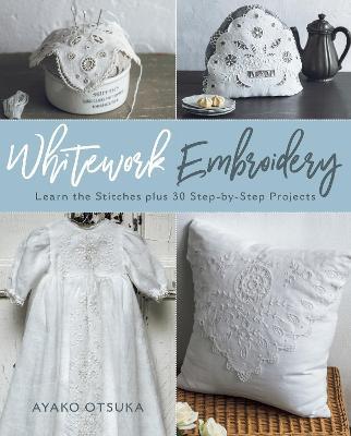 Whitework Embroidery: Learn the Stitches Plus 30 Step-By-Step Projects - Ayako Otsuka
