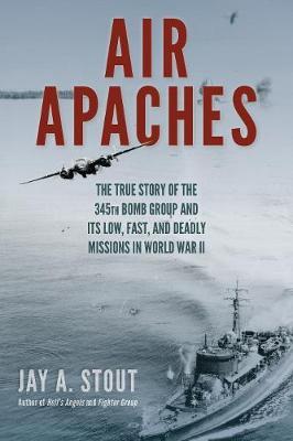 Air Apaches: The True Story of the 345th Bomb Group and Its Low, Fast, and Deadly Missions in World War II - Jay Stout