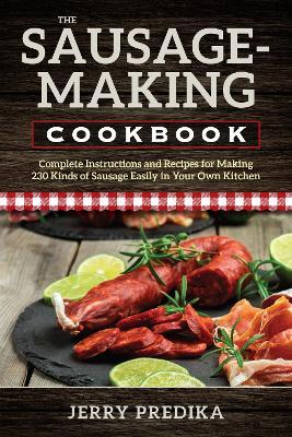 The Sausage-Making Cookbook: Complete instructions and recipes for making 230 kinds of sausage easily in your own kitchen - Jerry Predika