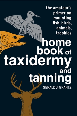 Home Book of Taxidermy and Tanning: The Amateur's Primer on Mounting Fish, Birds, Animals, Trophies - Gerald J. Grantz