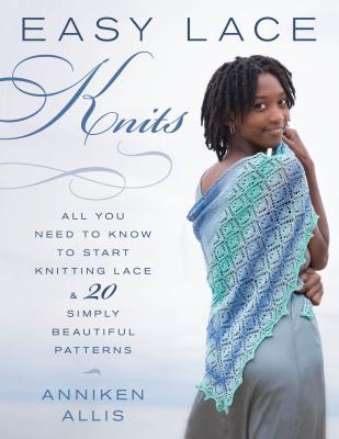 Easy Lace Knits: All You Need to Know to Start Knitting Lace & 20 Simply Beautiful Patterns - Anniken Allis