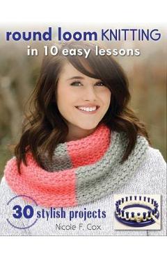 Coperta cărții 'Round Loom Knitting in 10 Easy Lessons: 30 Stylish Projects - Nicole F. Cox'