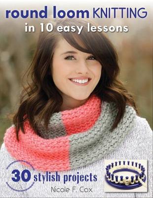 Coperta cărții 'Round Loom Knitting in 10 Easy Lessons: 30 Stylish Projects - Nicole F. Cox'