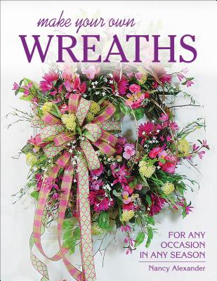 Make Your Own Wreaths: For Any Occasion in Any Season - Nancy Alexander