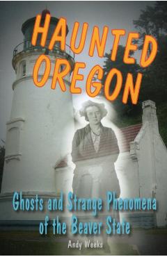 Haunted Oregon: Ghosts and Strange Phenomena of the Beaver State - Andy Weeks