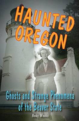 Haunted Oregon: Ghosts and Strange Phenomena of the Beaver State - Andy Weeks
