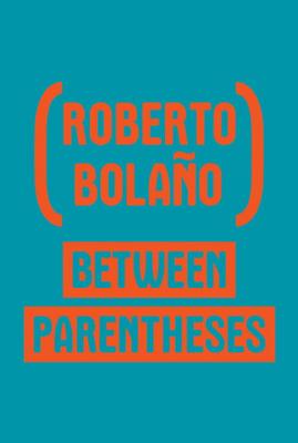 Between Parentheses: Essays, Articles and Speeches, 1998-2003 - Roberto Bola�o