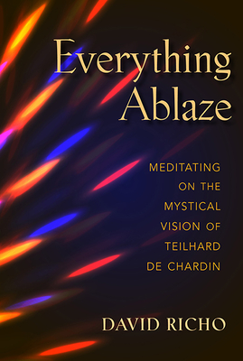 Everything Ablaze: Meditating on the Mystical Vision of Teilhard de Chardin - David Richo