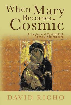 When Mary Becomes Cosmic: A Jungian and Mystical Path to the Divine Feminine - David Richo