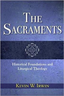 The Sacraments: Historical Foundations and Liturgical Theology - Kevin W. Irwin