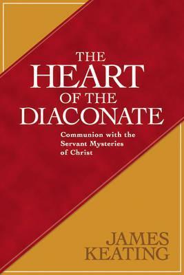 The Heart of the Diaconate: Communion with the Servant Mysteries of Christ - James Keating