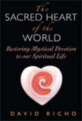The Sacred Heart of the World: Restoring Mystical Devotion to Our Spiritual Life - David Richo