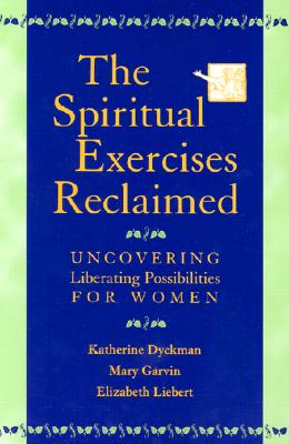 The Spiritual Exercises Reclaimed: Uncovering Liberating Possibilities for Women - Katherine Dyckman