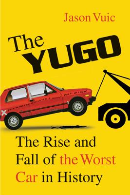 The Yugo: The Rise and Fall of the Worst Car in History - Jason Vuic