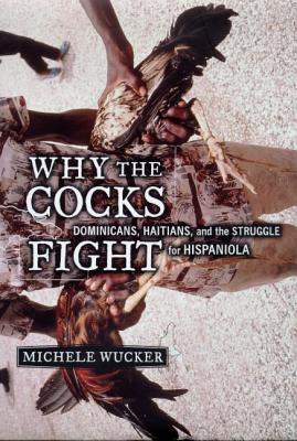 Why the Cocks Fight: Dominicans, Haitians, and the Struggle for Hispaniola - Michele Wucker