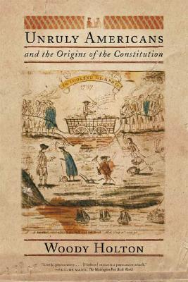 Unruly Americans and the Origins of the Constitution - Woody Holton