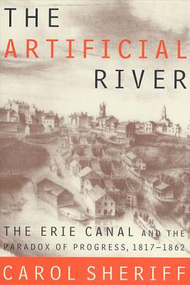 The Artificial River: The Erie Canal and the Paradox of Progress, 1817-1862 - Carol Sheriff