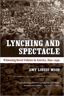 Lynching and Spectacle: Witnessing Racial Violence in America, 1890-1940 - Amy Louise Wood