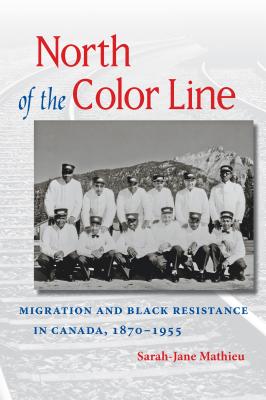 North of the Color Line: Migration and Black Resistance in Canada, 1870-1955 - Sarah-jane Mathieu