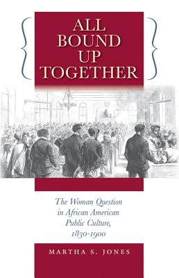 All Bound Up Together: The Woman Question in African American Public Culture, 1830-1900 - Martha S. Jones