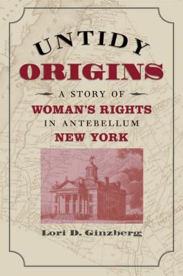 Untidy Origins: A Story of Woman's Rights in Antebellum New York - Lori D. Ginzberg
