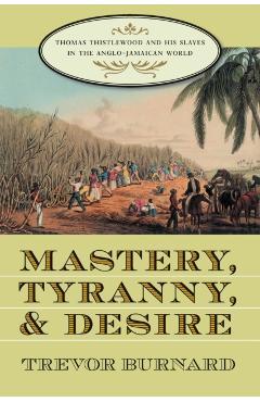 Mastery, Tyranny, and Desire: Thomas Thistlewood and His Slaves in the Anglo-Jamaican World - Trevor Burnard