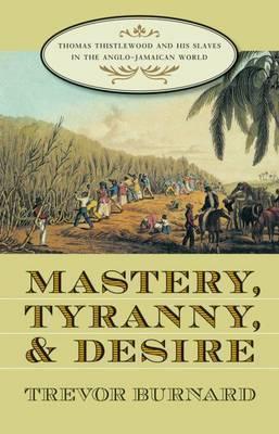 Mastery, Tyranny, and Desire: Thomas Thistlewood and His Slaves in the Anglo-Jamaican World - Trevor Burnard