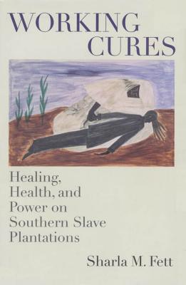 Working Cures: Healing, Health, and Power on Southern Slave Plantations - Sharla M. Fett