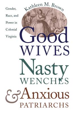 Good Wives, Nasty Wenches, and Anxious Patriarchs: Gender, Race, and Power in Colonial Virginia - Kathleen M. Brown