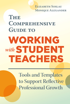 The Comprehensive Guide to Working with Student Teachers: Tools and Templates to Support Reflective Professional Growth - Elizabeth Soslau