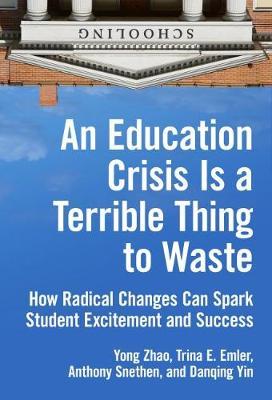 An Education Crisis Is a Terrible Thing to Waste: How Radical Changes Can Spark Student Excitement and Success - Yong Zhao