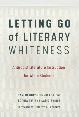 Letting Go of Literary Whiteness: Antiracist Literature Instruction for White Students - Carlin Borsheim-black