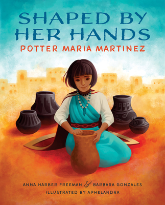 Shaped by Her Hands: Potter Maria Martinez - Anna Harber Freeman