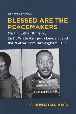 Blessed Are the Peacemakers: Martin Luther King Jr., Eight White Religious Leaders, and the Letter from Birmingham Jail - S. Jonathan Bass