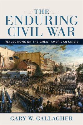 The Enduring Civil War: Reflections on the Great American Crisis - Gary W. Gallagher