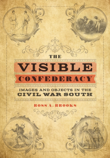 The Visible Confederacy: Images and Objects in the Civil War South - Ross A. Brooks