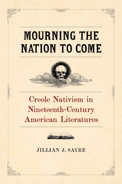 Mourning the Nation to Come: Creole Nativism in Nineteenth-Century American Literatures - Jillian Sayre