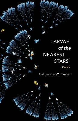 Larvae of the Nearest Stars: Poems - Catherine W. Carter