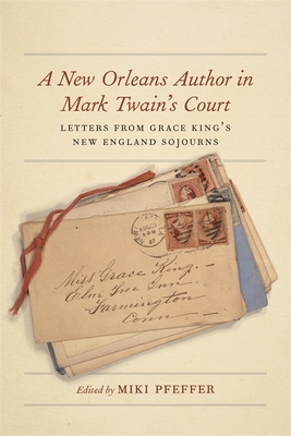 A New Orleans Author in Mark Twain's Court: Letters from Grace King's New England Sojourns - Miki Pfeffer