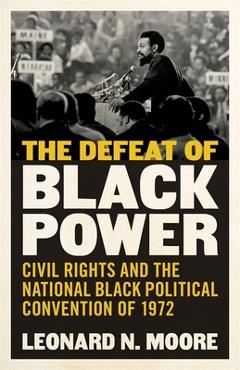 Coperta cărții 'The Defeat of Black Power: Civil Rights and the National Black Political Convention of 1972 - Leonard N. Moore'