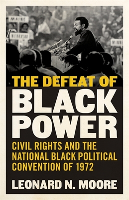 The Defeat of Black Power: Civil Rights and the National Black Political Convention of 1972 - Leonard N. Moore