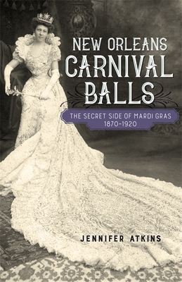 New Orleans Carnival Balls: The Secret Side of Mardi Gras, 1870-1920 - Jennifer Atkins