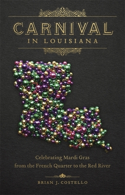 Carnival in Louisiana: Celebrating Mardi Gras from the French Quarter to the Red River - Brian J. Costello