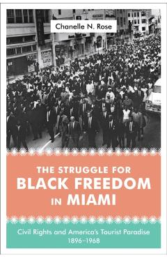 Poza produsului The Struggle for Black Freedom in Miami: Civil Rights and America's Tourist Paradise, 1896-1968 - Chanelle Nyree Rose